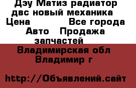 Дэу Матиз радиатор двс новый механика › Цена ­ 2 100 - Все города Авто » Продажа запчастей   . Владимирская обл.,Владимир г.